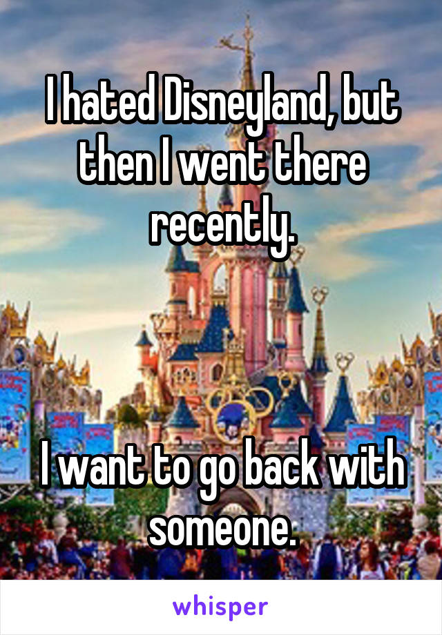 I hated Disneyland, but then I went there recently.



I want to go back with someone.