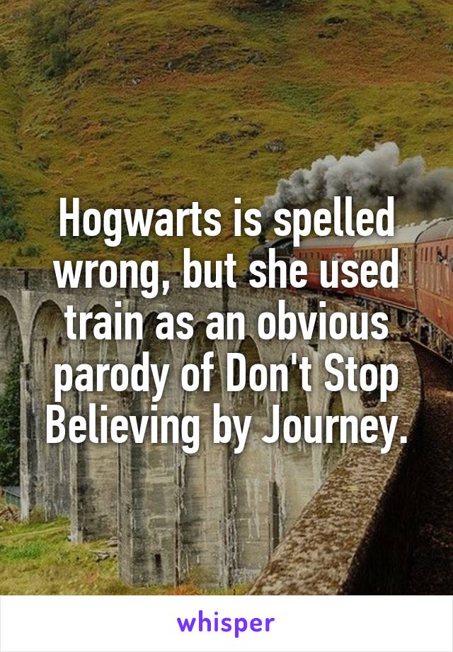 Hogwarts is spelled wrong, but she used train as an obvious parody of Don't Stop Believing by Journey.