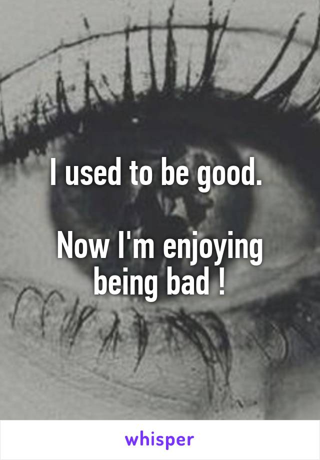 I used to be good. 

Now I'm enjoying being bad !