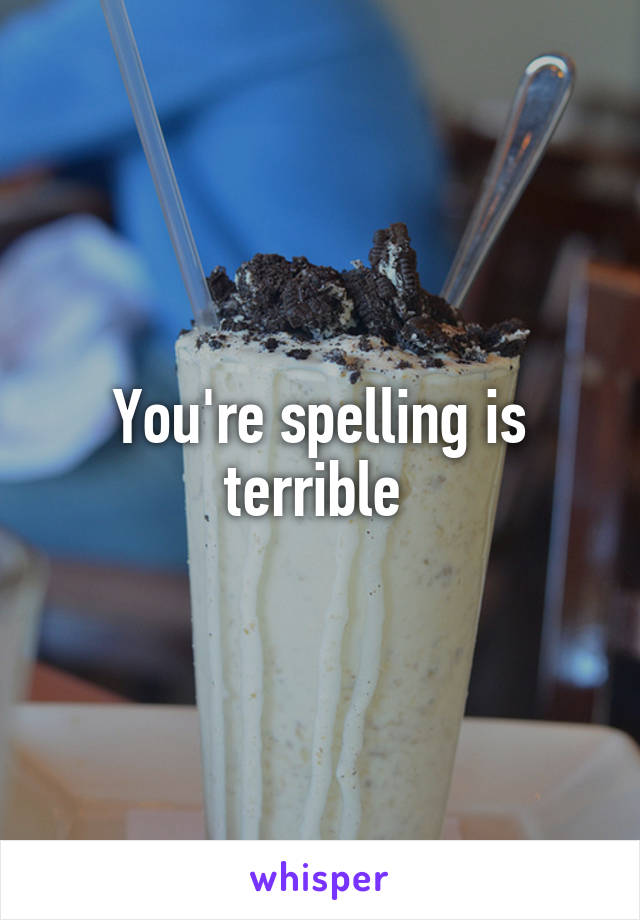 You're spelling is terrible 