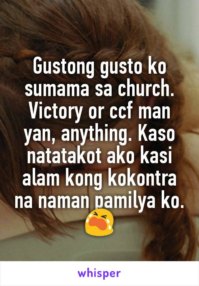 Gustong gusto ko sumama sa church. Victory or ccf man yan, anything. Kaso natatakot ako kasi alam kong kokontra na naman pamilya ko. 😭