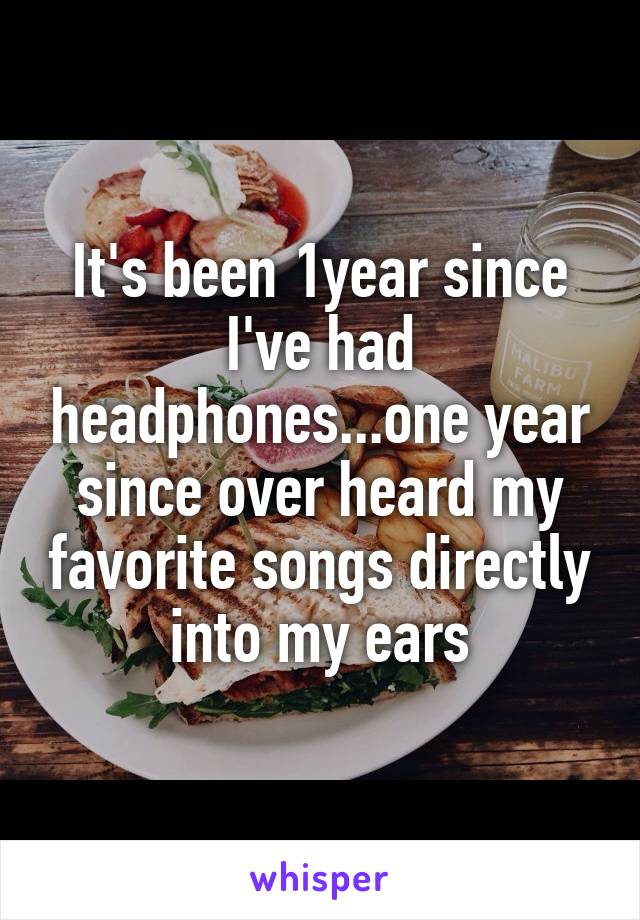 It's been 1year since I've had headphones...one year since over heard my favorite songs directly into my ears