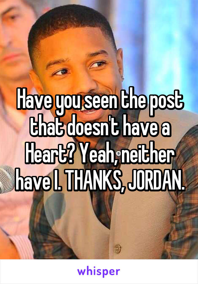 Have you seen the post that doesn't have a Heart? Yeah, neither have I. THANKS, JORDAN.