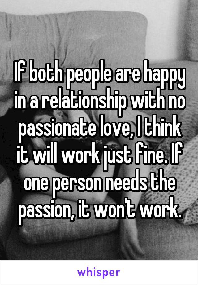 If both people are happy in a relationship with no passionate love, I think it will work just fine. If one person needs the passion, it won't work.