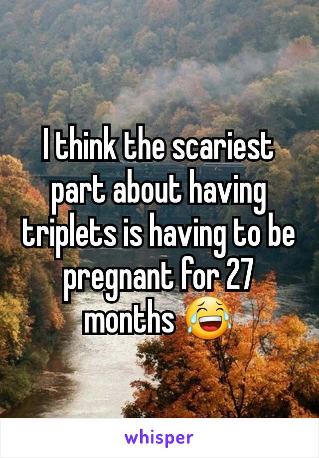 I think the scariest part about having triplets is having to be pregnant for 27 months 😂