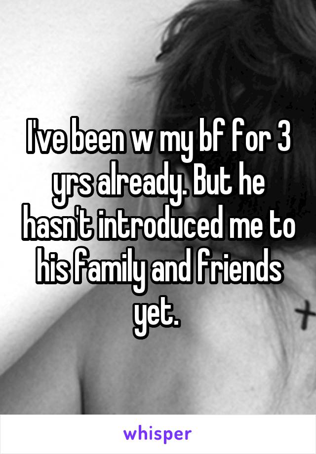 I've been w my bf for 3 yrs already. But he hasn't introduced me to his family and friends yet. 