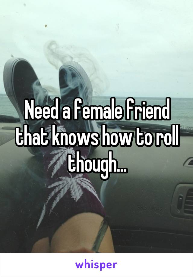 Need a female friend that knows how to roll though...