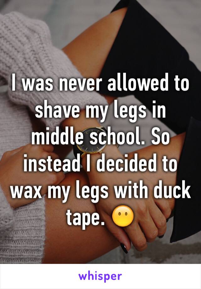 I was never allowed to shave my legs in middle school. So instead I decided to wax my legs with duck tape. 😶