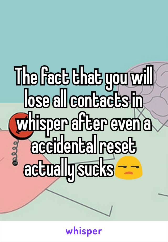 The fact that you will lose all contacts in whisper after even a accidental reset actually sucks😒