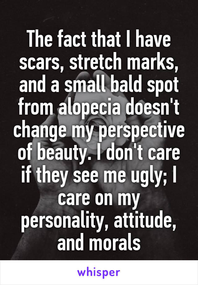 The fact that I have scars, stretch marks, and a small bald spot from alopecia doesn't change my perspective of beauty. I don't care if they see me ugly; I care on my personality, attitude, and morals
