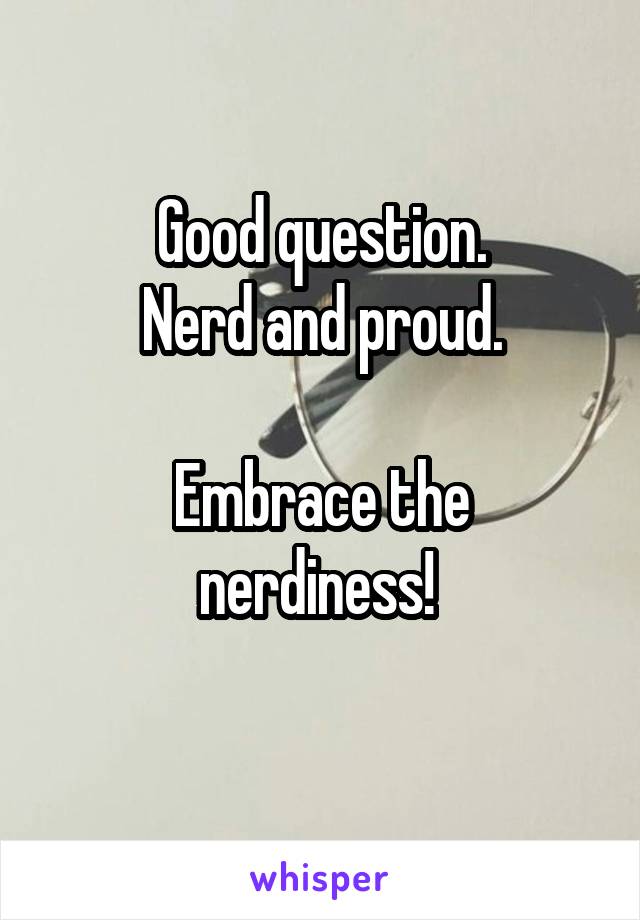 Good question.
Nerd and proud.

Embrace the nerdiness! 
