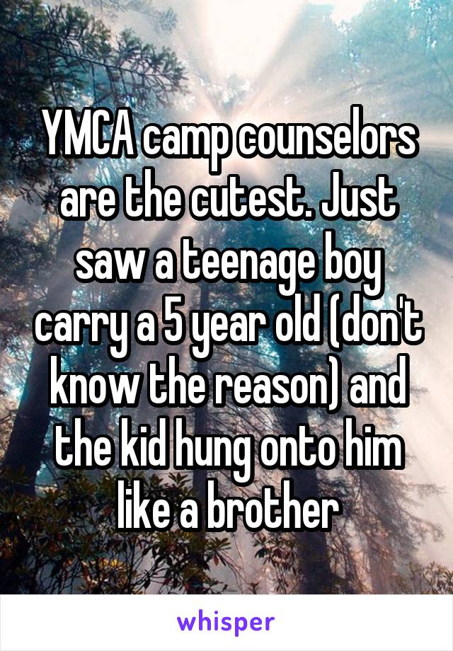 YMCA camp counselors are the cutest. Just saw a teenage boy carry a 5 year old (don't know the reason) and the kid hung onto him like a brother