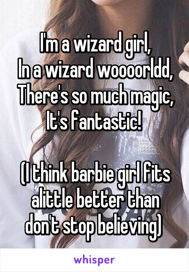 I'm a wizard girl,
In a wizard woooorldd,
There's so much magic,
It's fantastic! 

(I think barbie girl fits alittle better than don't stop believing) 