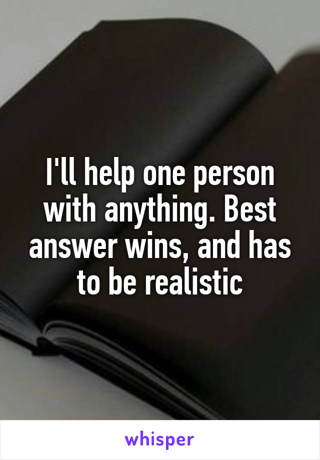 I'll help one person with anything. Best answer wins, and has to be realistic