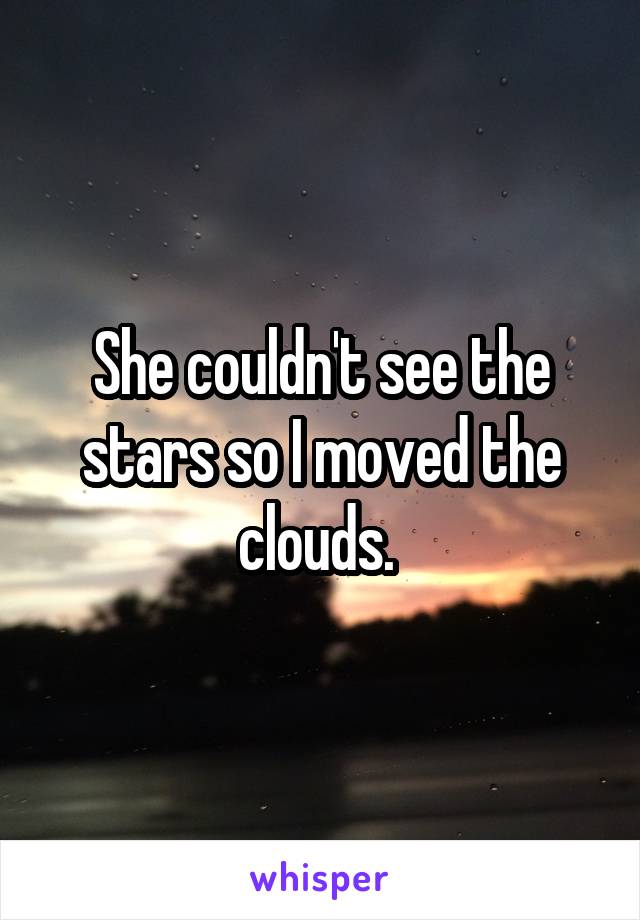 She couldn't see the stars so I moved the clouds. 