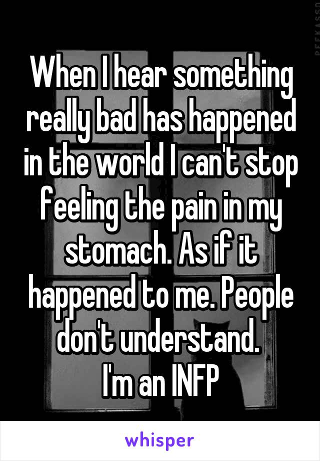 When I hear something really bad has happened in the world I can't stop feeling the pain in my stomach. As if it happened to me. People don't understand. 
I'm an INFP