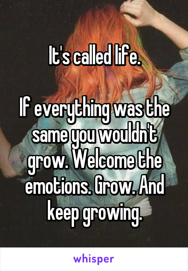 It's called life.

If everything was the same you wouldn't grow. Welcome the emotions. Grow. And keep growing.