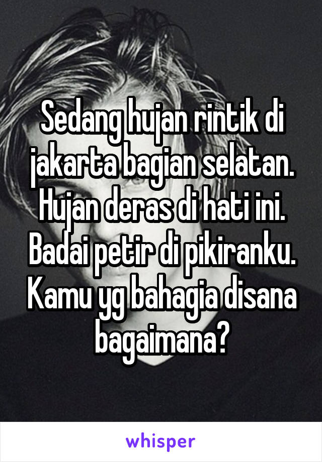 Sedang hujan rintik di jakarta bagian selatan. Hujan deras di hati ini. Badai petir di pikiranku. Kamu yg bahagia disana bagaimana?