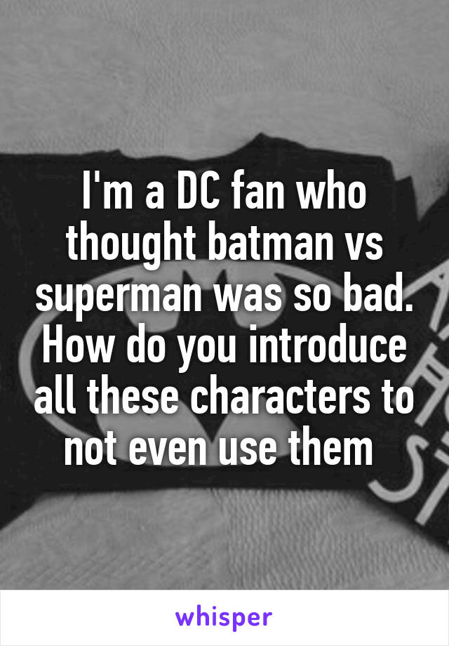 I'm a DC fan who thought batman vs superman was so bad. How do you introduce all these characters to not even use them 