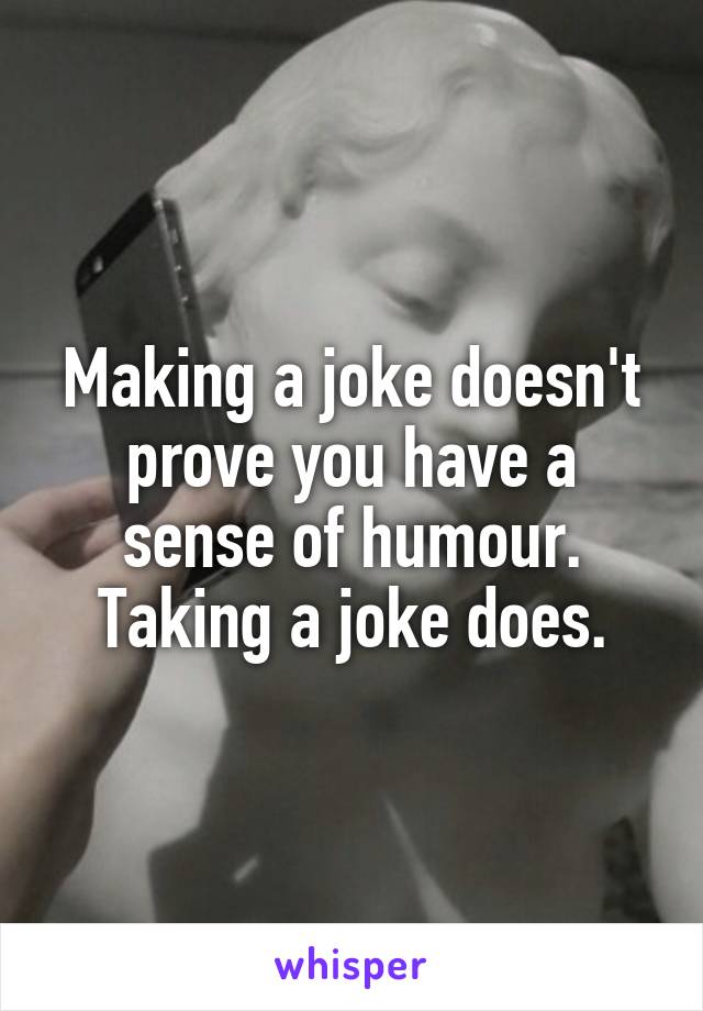 Making a joke doesn't prove you have a sense of humour. Taking a joke does.