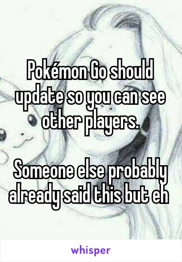 Pokémon Go should update so you can see other players.

Someone else probably already said this but eh 