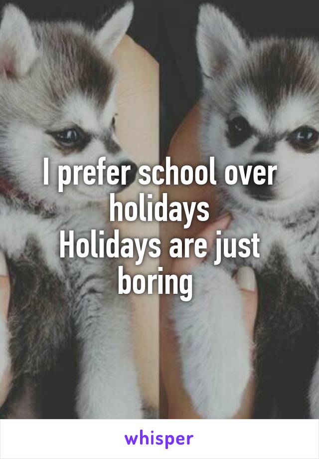 I prefer school over holidays
Holidays are just boring 