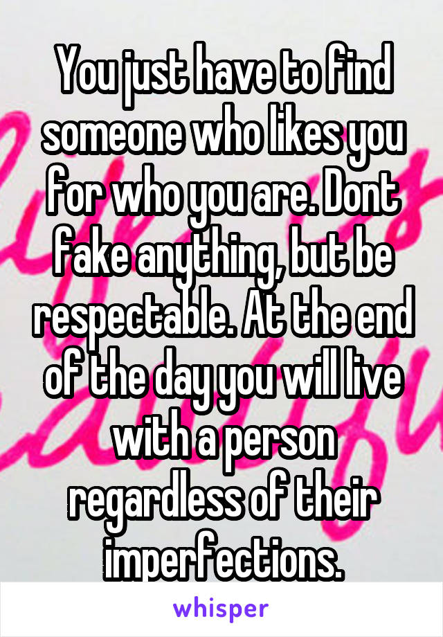 You just have to find someone who likes you for who you are. Dont fake anything, but be respectable. At the end of the day you will live with a person regardless of their imperfections.