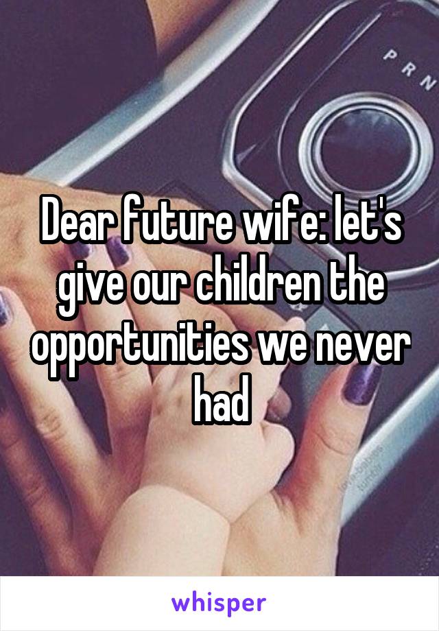 Dear future wife: let's give our children the opportunities we never had