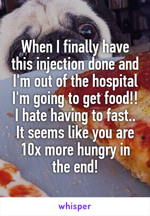 When I finally have this injection done and I'm out of the hospital I'm going to get food!! I hate having to fast.. It seems like you are 10x more hungry in the end!