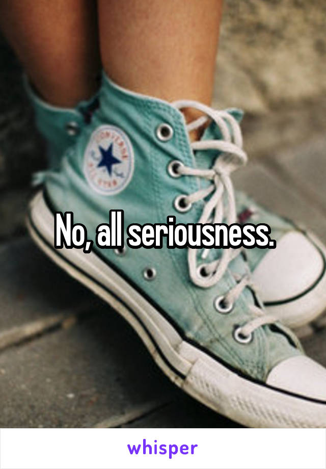 No, all seriousness.