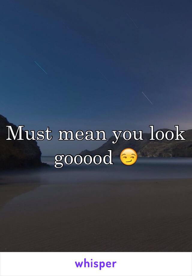 Must mean you look gooood 😏