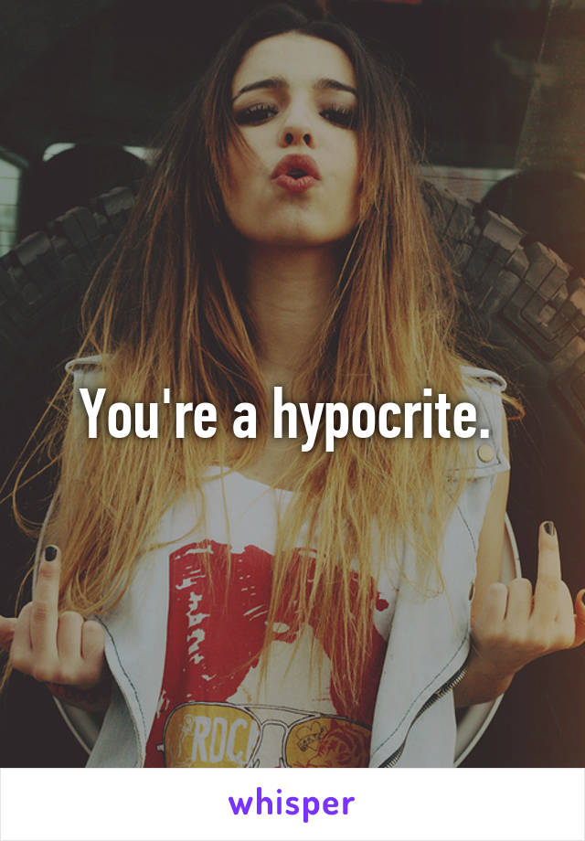 You're a hypocrite. 
