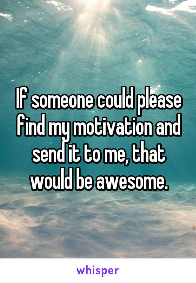 If someone could please find my motivation and send it to me, that would be awesome.