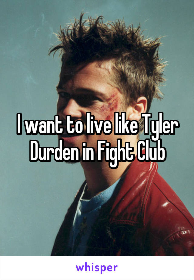 I want to live like Tyler Durden in Fight Club