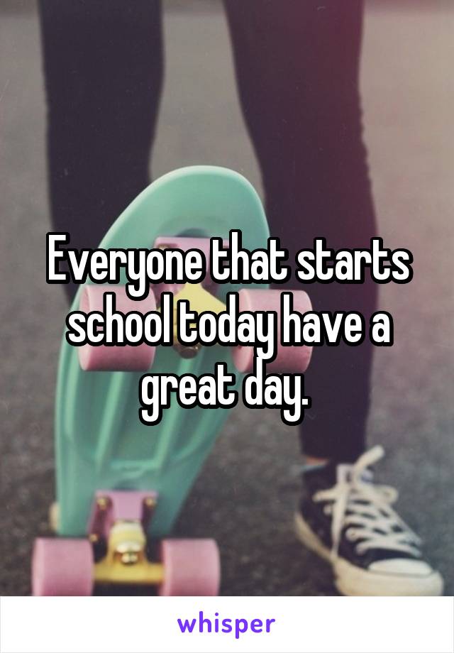 Everyone that starts school today have a great day. 