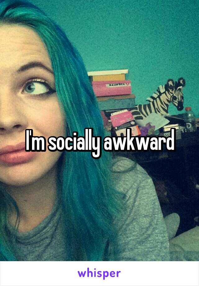 I'm socially awkward
