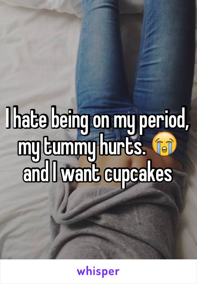 I hate being on my period, my tummy hurts. 😭 and I want cupcakes