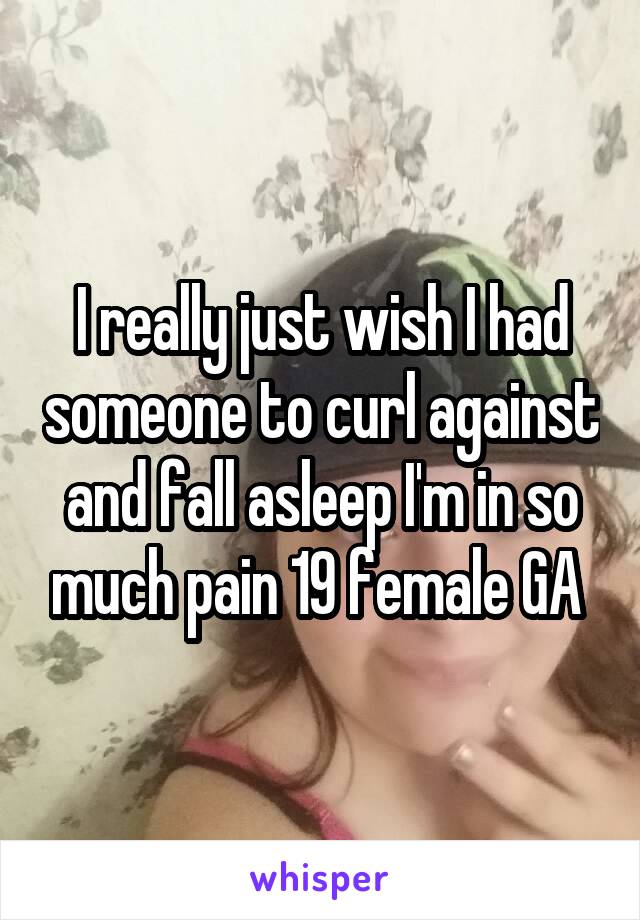 I really just wish I had someone to curl against and fall asleep I'm in so much pain 19 female GA 