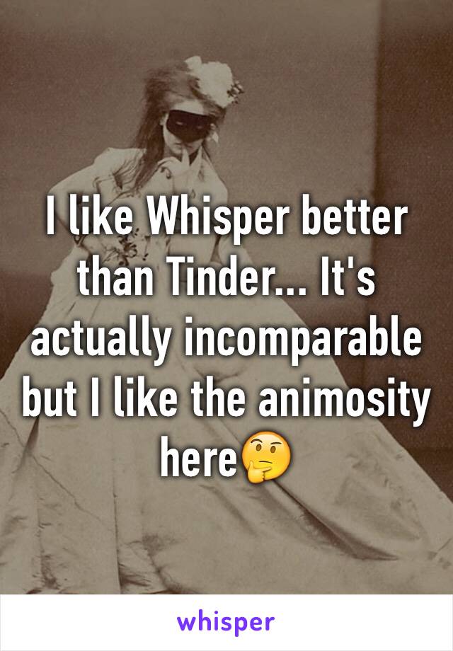 I like Whisper better than Tinder... It's actually incomparable but I like the animosity here🤔