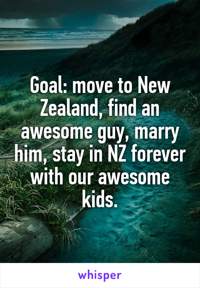 Goal: move to New Zealand, find an awesome guy, marry him, stay in NZ forever with our awesome kids.