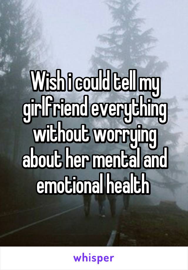 Wish i could tell my girlfriend everything without worrying about her mental and emotional health 