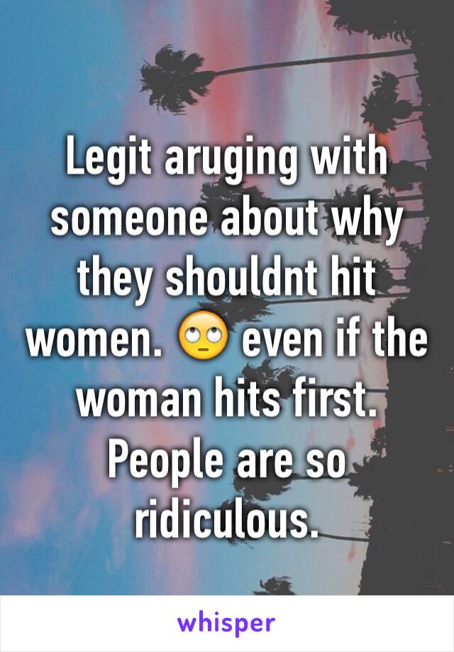 Legit aruging with someone about why they shouldnt hit women. 🙄 even if the woman hits first. People are so ridiculous. 