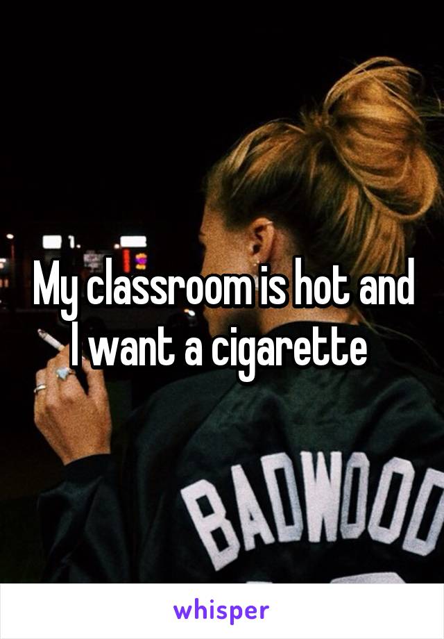 My classroom is hot and I want a cigarette 