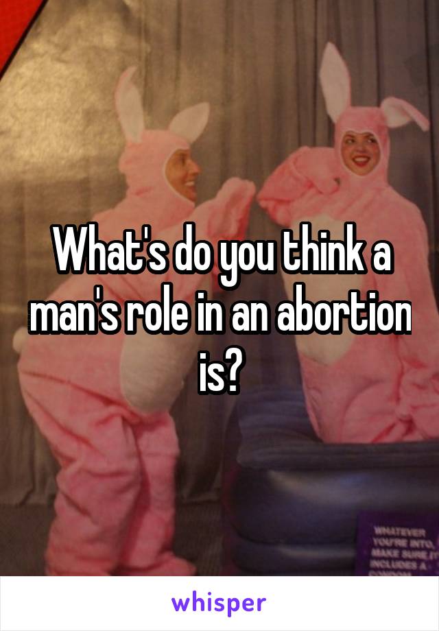 What's do you think a man's role in an abortion is?