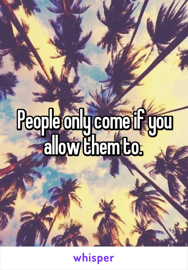 People only come if you allow them to. 