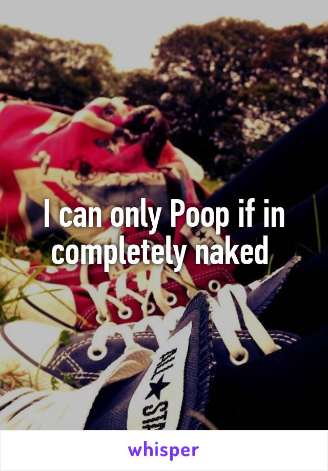 I can only Poop if in completely naked 