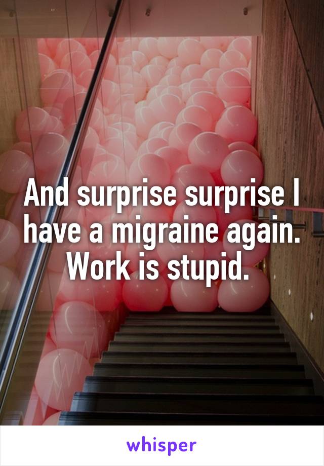 And surprise surprise I have a migraine again. Work is stupid. 