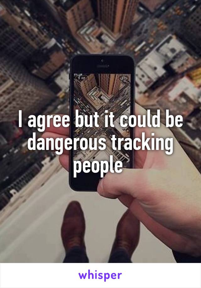 I agree but it could be dangerous tracking people 