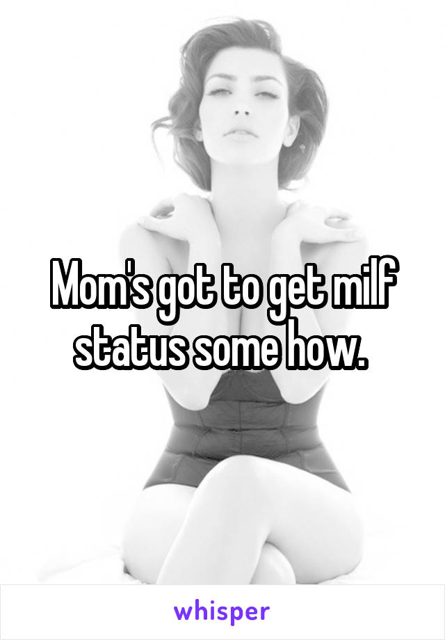 Mom's got to get milf status some how. 