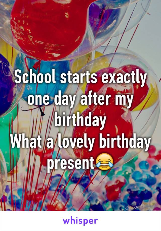 School starts exactly one day after my birthday
What a lovely birthday present😂